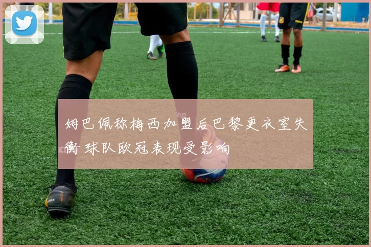 姆巴佩称梅西加盟后巴黎更衣室失衡 球队欧冠表现受影响