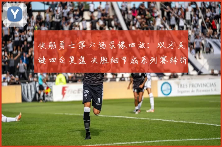 快船勇士第六场录像回放：双方关键回合复盘 决胜细节成系列赛转折点