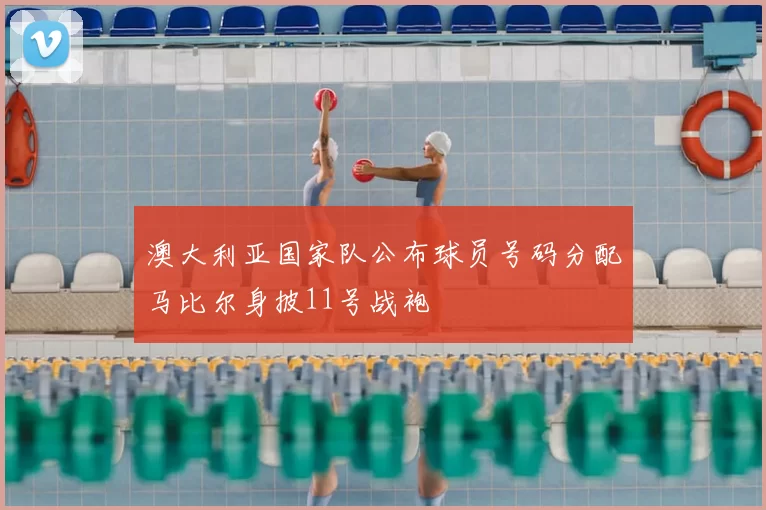 澳大利亚国家队公布球员号码分配马比尔身披11号战袍