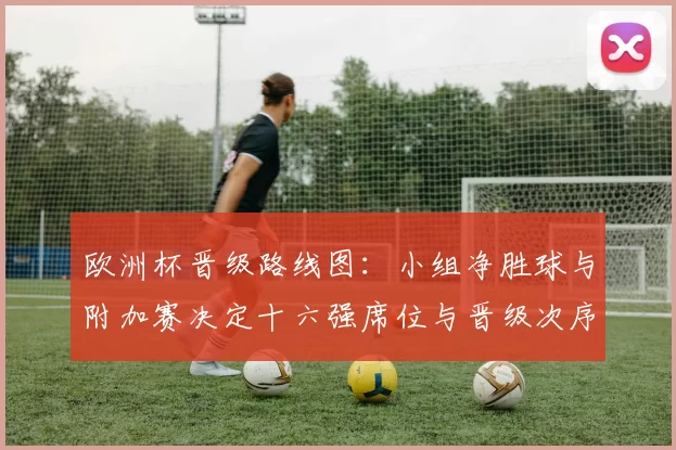 欧洲杯晋级路线图：小组净胜球与附加赛决定十六强席位与晋级次序