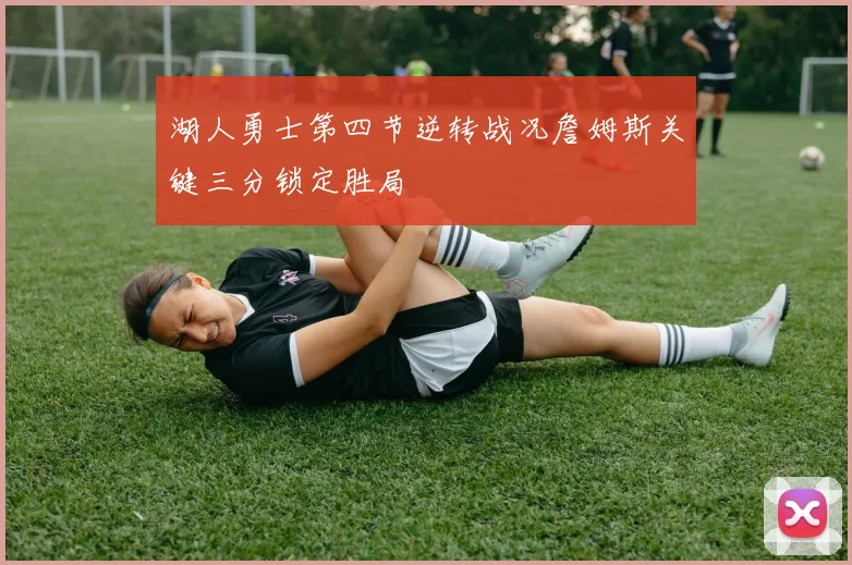 湖人勇士第四节逆转战况詹姆斯关键三分锁定胜局