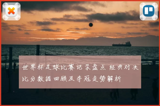 世界杯足球比赛记录盘点 经典对决比分数据回顾及夺冠走势解析
