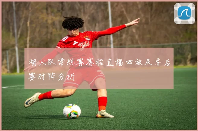 湖人队常规赛赛程直播回放及季后赛对阵分析