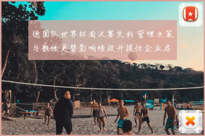 德国队世界杯淘汰赛失利 管理决策与教练更替影响绩效并提供企业启示