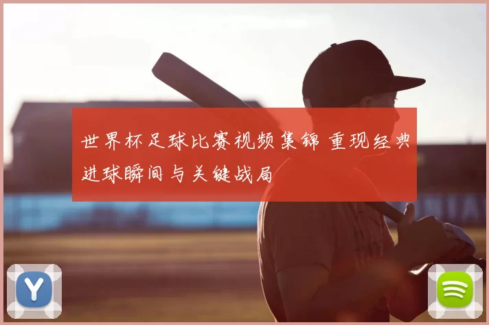 世界杯足球比赛视频集锦 重现经典进球瞬间与关键战局