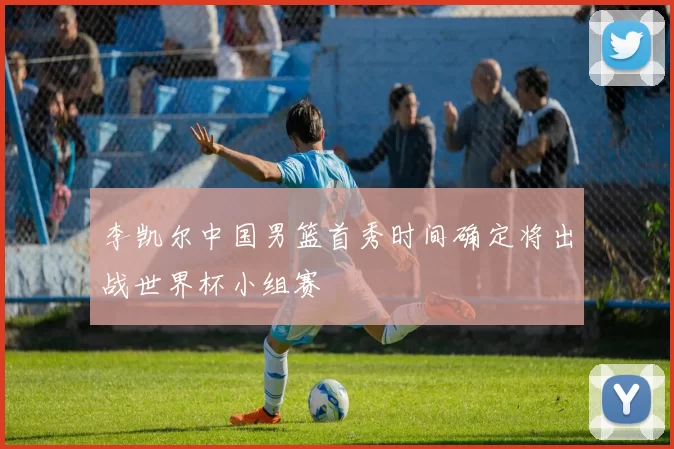 李凯尔中国男篮首秀时间确定将出战世界杯小组赛