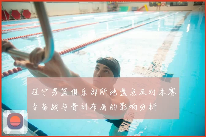 辽宁男篮俱乐部所地盘点及对本赛季备战与青训布局的影响分析