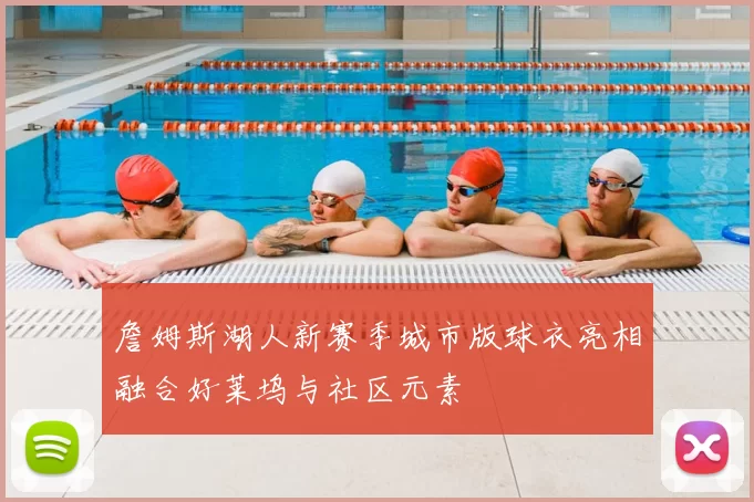 詹姆斯湖人新赛季城市版球衣亮相融合好莱坞与社区元素