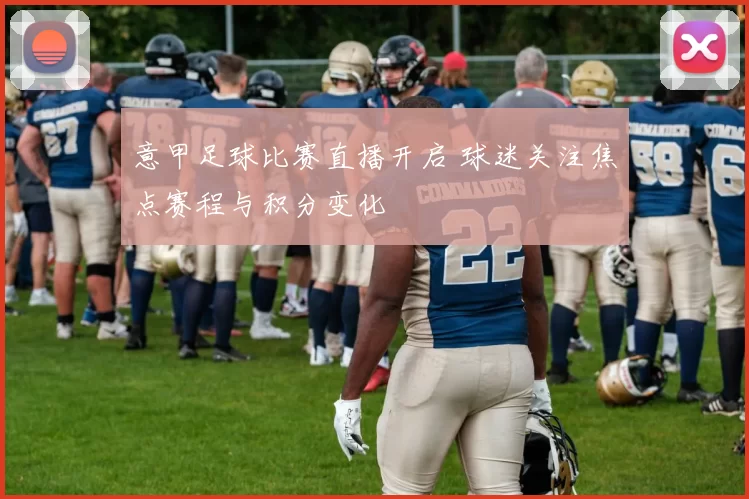 意甲足球比赛直播开启 球迷关注焦点赛程与积分变化