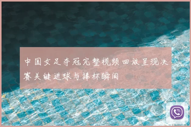 中国女足夺冠完整视频回放呈现决赛关键进球与捧杯瞬间
