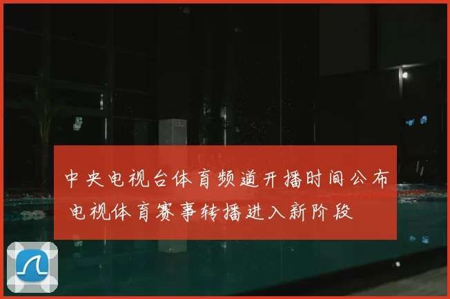 中央电视台体育频道开播时间公布 电视体育赛事转播进入新阶段