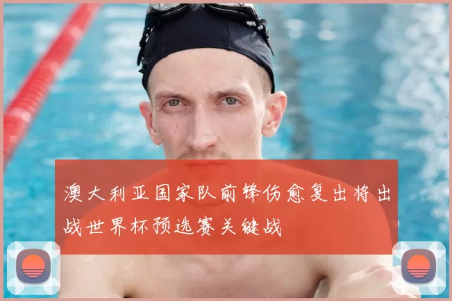 澳大利亚国家队前锋伤愈复出将出战世界杯预选赛关键战