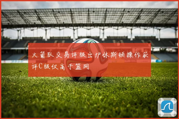 火箭队交易评级出炉休斯顿操作获评C级仅高于篮网