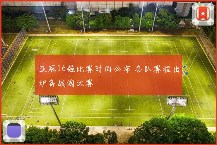 亚冠16强比赛时间公布 各队赛程出炉备战淘汰赛