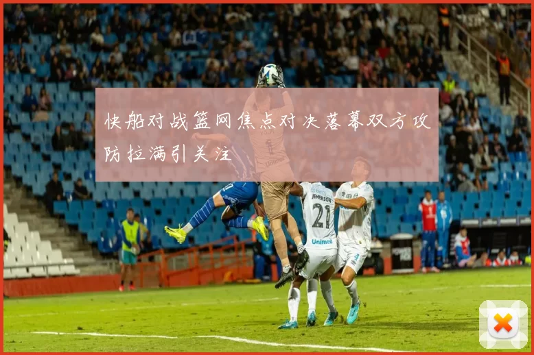 快船对战篮网焦点对决落幕双方攻防拉满引关注