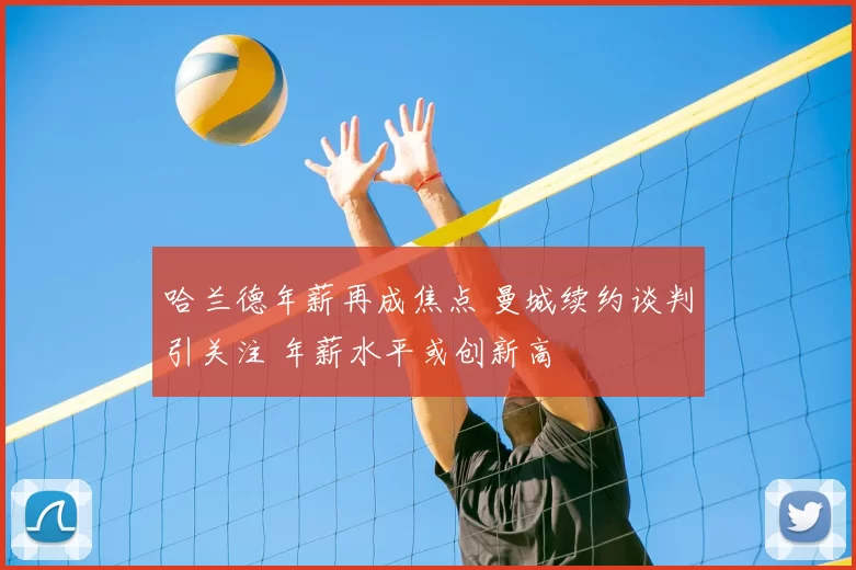 哈兰德年薪再成焦点 曼城续约谈判引关注 年薪水平或创新高