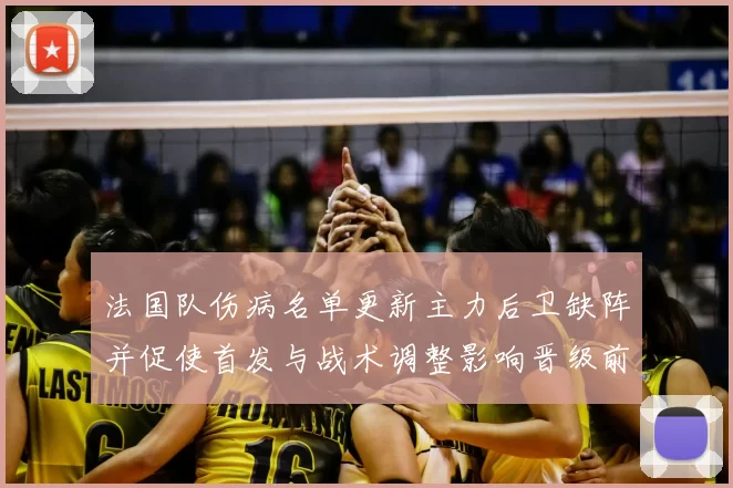 法国队伤病名单更新主力后卫缺阵并促使首发与战术调整影响晋级前景