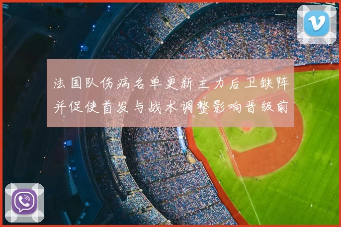 法国队伤病名单更新主力后卫缺阵并促使首发与战术调整影响晋级前景