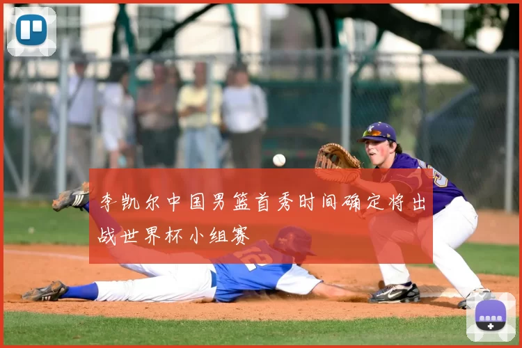 李凯尔中国男篮首秀时间确定将出战世界杯小组赛