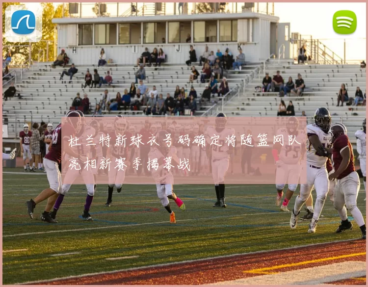 杜兰特新球衣号码确定将随篮网队亮相新赛季揭幕战