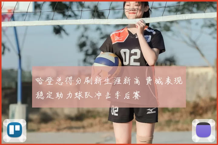 哈登总得分刷新生涯新高 费城表现稳定助力球队冲击季后赛