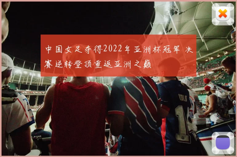 中国女足夺得2022年亚洲杯冠军 决赛逆转登顶重返亚洲之巅