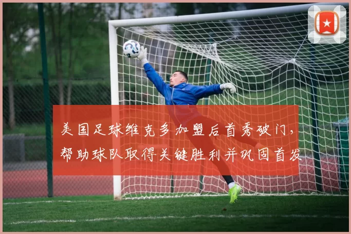 美国足球维克多加盟后首秀破门，帮助球队取得关键胜利并巩固首发位置