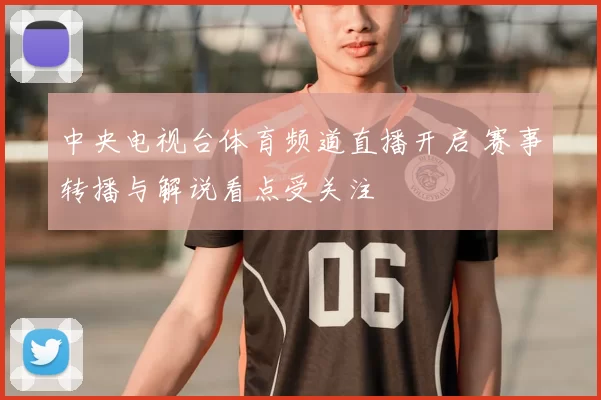 中央电视台体育频道直播开启 赛事转播与解说看点受关注