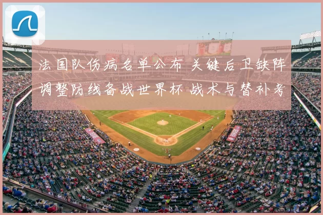 法国队伤病名单公布 关键后卫缺阵调整防线备战世界杯 战术与替补考量