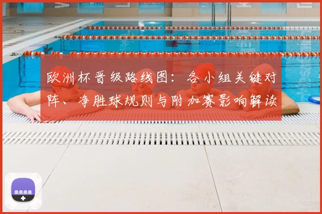欧洲杯晋级路线图：各小组关键对阵、净胜球规则与附加赛影响解读