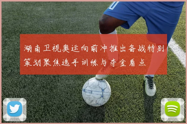 湖南卫视奥运向前冲推出备战特别策划聚焦选手训练与夺金看点