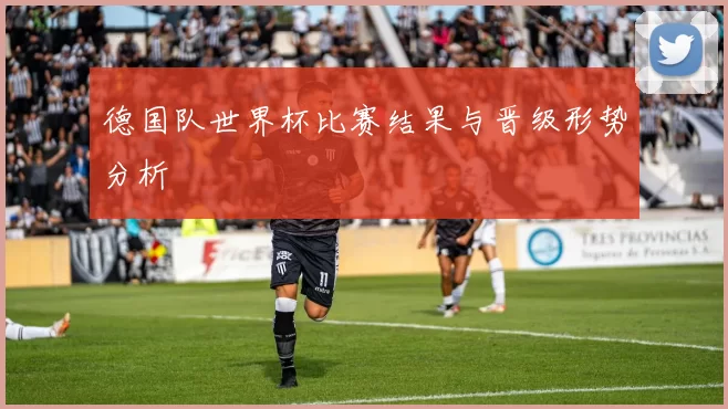 德国队世界杯比赛结果与晋级形势分析