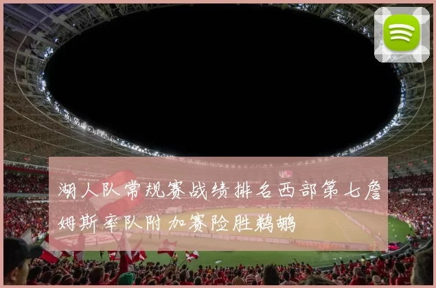 湖人队常规赛战绩排名西部第七詹姆斯率队附加赛险胜鹈鹕