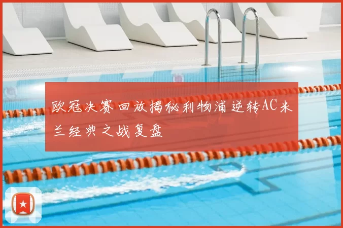 欧冠决赛回放揭秘利物浦逆转AC米兰经典之战复盘