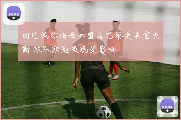 姆巴佩称梅西加盟后巴黎更衣室失衡 球队欧冠表现受影响