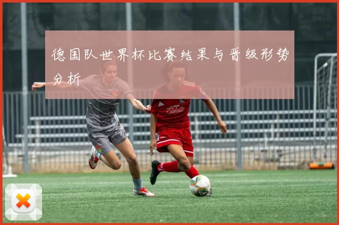 德国队世界杯比赛结果与晋级形势分析