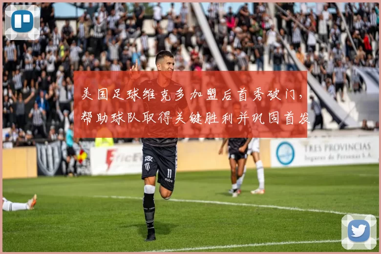 美国足球维克多加盟后首秀破门，帮助球队取得关键胜利并巩固首发位置