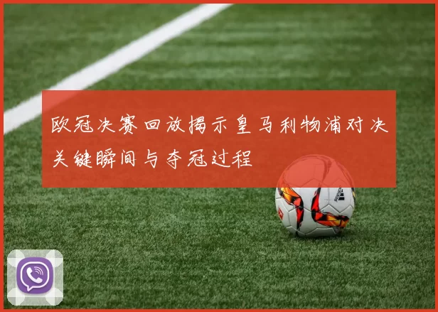 欧冠决赛回放揭示皇马利物浦对决关键瞬间与夺冠过程