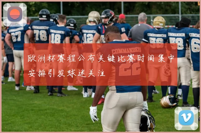 欧洲杯赛程公布关键比赛时间集中安排引发球迷关注