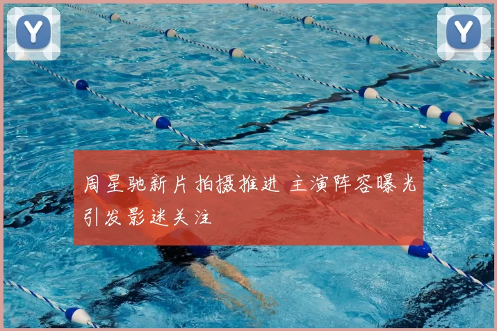 周星驰新片拍摄推进 主演阵容曝光引发影迷关注