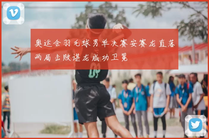 奥运会羽毛球男单决赛安赛龙直落两局击败谌龙成功卫冕