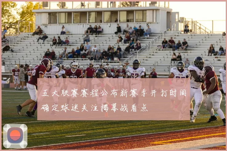 五大联赛赛程公布新赛季开打时间确定球迷关注揭幕战看点
