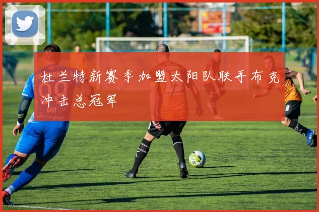 杜兰特新赛季加盟太阳队联手布克冲击总冠军