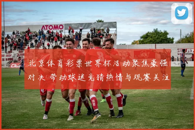 北京体育彩票世界杯活动聚焦豪强对决 带动球迷竞猜热情与观赛关注