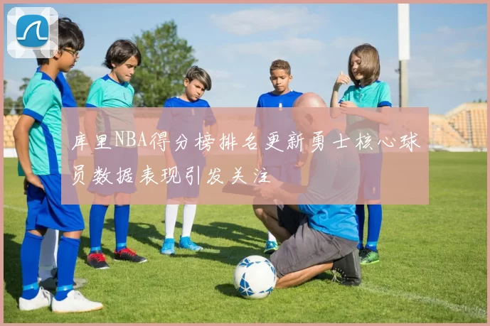 库里NBA得分榜排名更新勇士核心球员数据表现引发关注