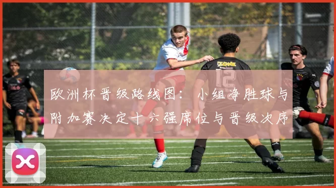 欧洲杯晋级路线图：小组净胜球与附加赛决定十六强席位与晋级次序