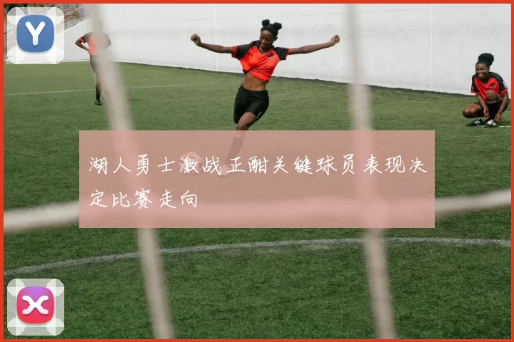 湖人勇士激战正酣关键球员表现决定比赛走向