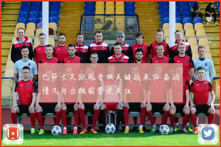 巴萨女足欧冠晋级关键战来临 备战情况与出线前景受关注