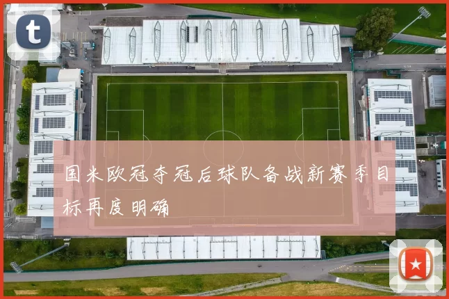 国米欧冠夺冠后球队备战新赛季目标再度明确