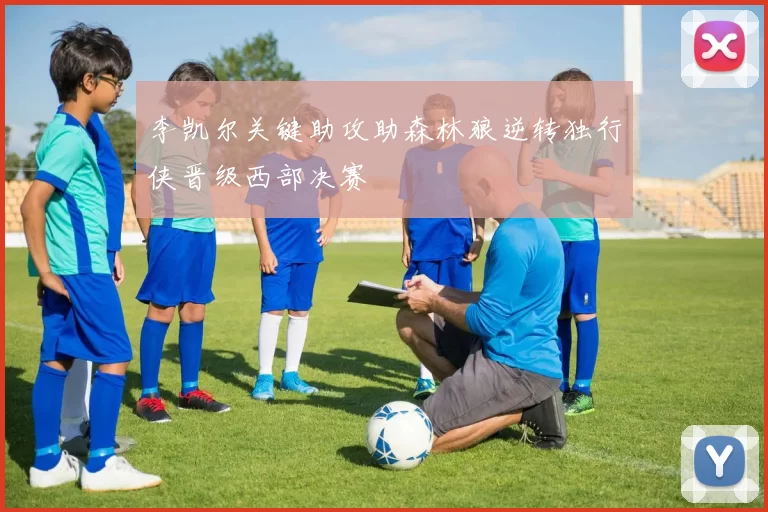 李凯尔关键助攻助森林狼逆转独行侠晋级西部决赛